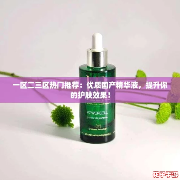 一区二三区热门推荐：优质国产精华液，提升你的护肤效果！