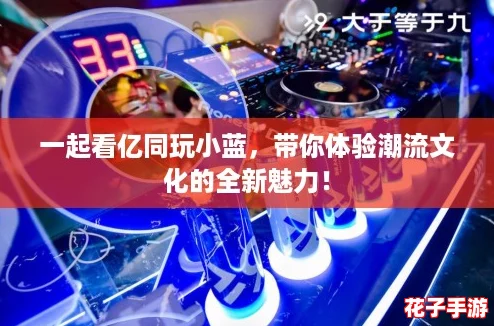 一起看亿同玩小蓝，带你体验潮流文化的全新魅力！
