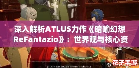 深入解析ATLUS力作《暗喻幻想 ReFantazio》：世界观与核心资讯概览