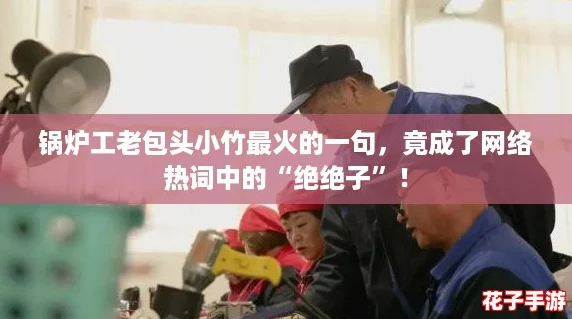 锅炉工老包头小竹最火的一句，竟成了网络热词中的“绝绝子”！