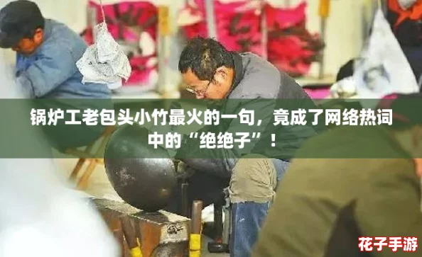 锅炉工老包头小竹最火的一句,竟成了网络热词中的“绝绝子”! 锅炉工老包头小竹最火的一句,竟成了网络热词中的“绝绝子”!
