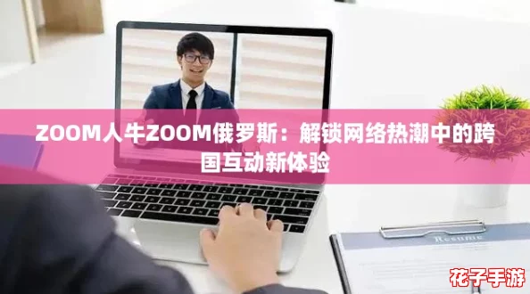 ZOOM人牛ZOOM俄罗斯：解锁网络热潮中的跨国互动新体验