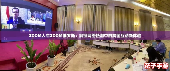 ZOOM人牛ZOOM俄罗斯：解锁网络热潮中的跨国互动新体验