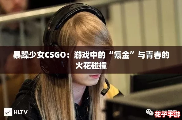 暴躁少女CSGO：游戏中的“氪金”与青春的火花碰撞