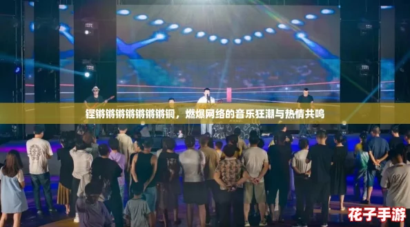 铿锵锵锵锵锵锵锵铜,燃爆网络的音乐狂潮与热情共鸣 铿锵锵锵锵锵锵锵铜,燃爆网络的音乐狂潮与热情共鸣