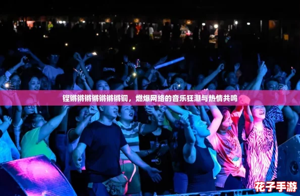 铿锵锵锵锵锵锵锵铜,燃爆网络的音乐狂潮与热情共鸣 铿锵锵锵锵锵锵锵铜,燃爆网络的音乐狂潮与热情共鸣