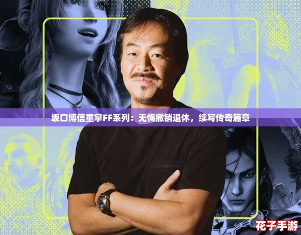 坂口博信重掌FF系列：无悔撤销退休，续写传奇篇章