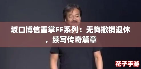 坂口博信重掌FF系列：无悔撤销退休，续写传奇篇章