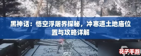 黑神话：悟空浮屠界探秘，冲寒道土地庙位置与攻略详解