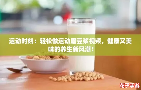 运动时刻：轻松做运动磨豆浆视频，健康又美味的养生新风潮！