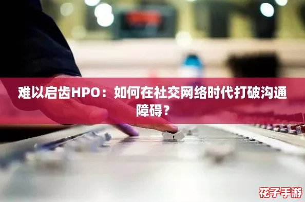 难以启齿HPO:如何在社交网络时代打破沟通障碍? 难以启齿HPO:如何在社交网络时代打破沟通障碍?