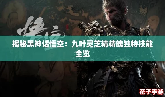 揭秘黑神话悟空：九叶灵芝精精魄独特技能全览