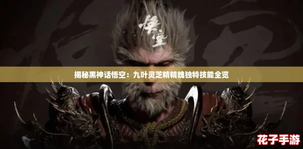 揭秘黑神话悟空：九叶灵芝精精魄独特技能全览