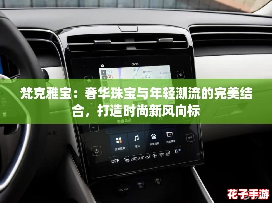 梵克雅宝：奢华珠宝与年轻潮流的完美结合，打造时尚新风向标