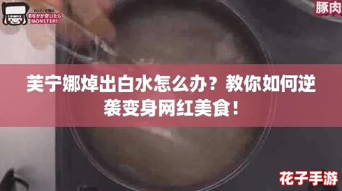 芙宁娜焯出白水怎么办？教你如何逆袭变身网红美食！