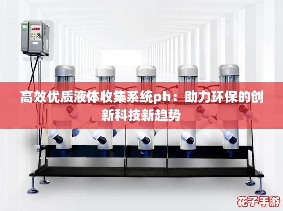 高效优质液体收集系统ph:助力环保的创新科技新趋势 高效优质液体收集系统ph:助力环保的创新科技新趋势