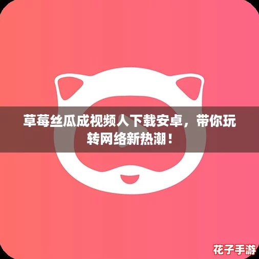 草莓丝瓜成视频人下载安卓,带你玩转网络新热潮! 草莓丝瓜成视频人下载安卓,带你玩转网络新热潮!