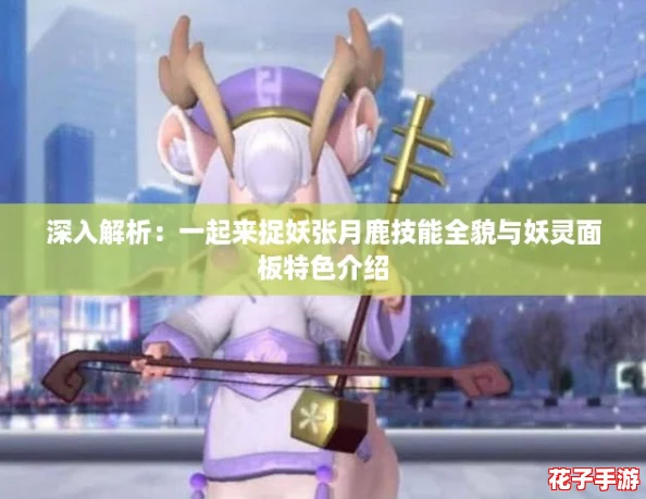 深入解析：一起来捉妖张月鹿技能全貌与妖灵面板特色介绍