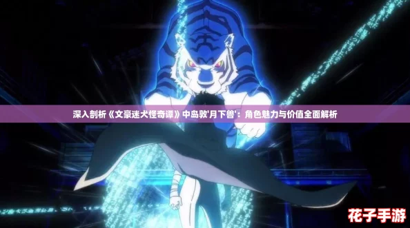 深入剖析《文豪迷犬怪奇谭》中岛敦'月下兽':角色魅力与价值全面解析 深入剖析《文豪迷犬怪奇谭》中岛敦'月下兽':角色魅力与价值全面解析