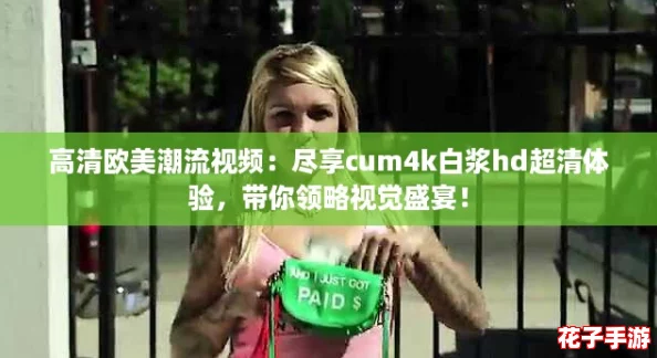 高清欧美潮流视频：尽享cum4k白浆hd超清体验，带你领略视觉盛宴！