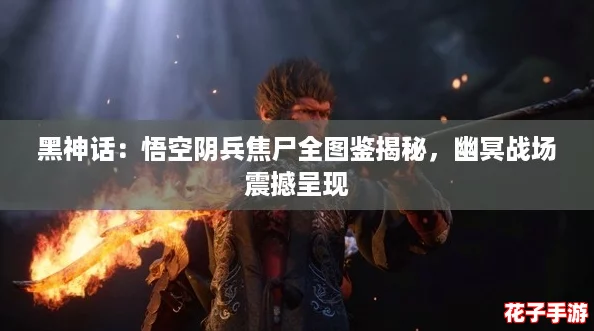 黑神话:悟空阴兵焦尸全图鉴揭秘,幽冥战场震撼呈现 黑神话:悟空阴兵焦尸全图鉴揭秘,幽冥战场震撼呈现