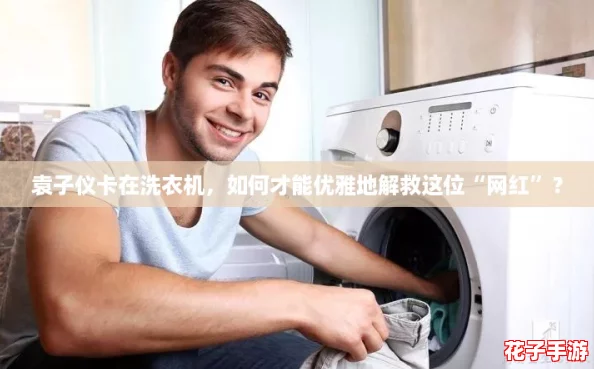 袁子仪卡在洗衣机，如何才能优雅地解救这位“网红”？