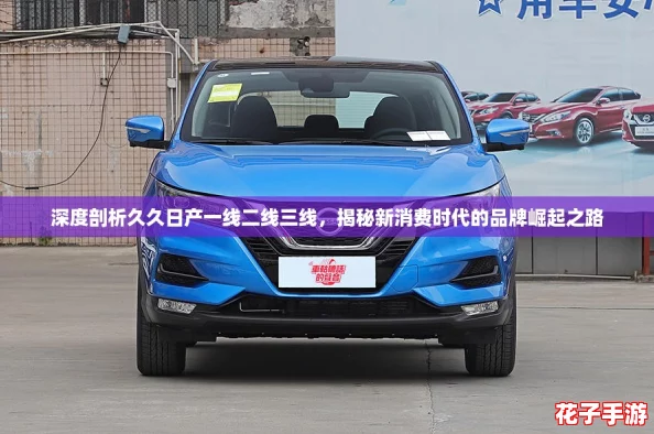 深度剖析久久日产一线二线三线，揭秘新消费时代的品牌崛起之路