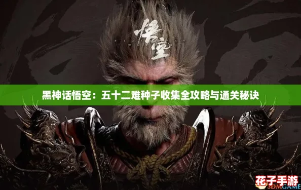 黑神话悟空:五十二难种子收集全攻略与通关秘诀 黑神话悟空:五十二难种子收集全攻略与通关秘诀
