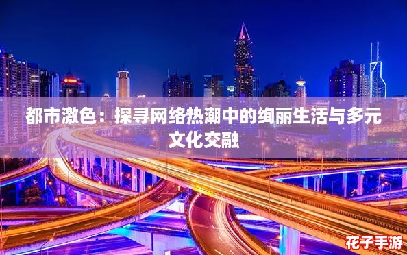 都市激色：探寻网络热潮中的绚丽生活与多元文化交融