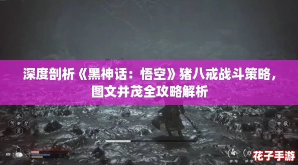 深度剖析《黑神话：悟空》猪八戒战斗策略，图文并茂全攻略解析