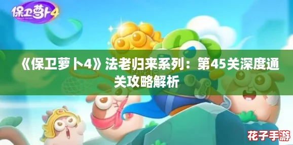 《保卫萝卜4》法老归来系列:第45关深度通关攻略解析 《保卫萝卜4》法老归来系列:第45关深度通关攻略解析