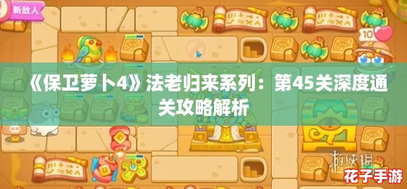 《保卫萝卜4》法老归来系列:第45关深度通关攻略解析 《保卫萝卜4》法老归来系列:第45关深度通关攻略解析