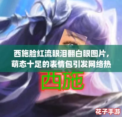 西施脸红流眼泪翻白眼图片，萌态十足的表情包引发网络热议