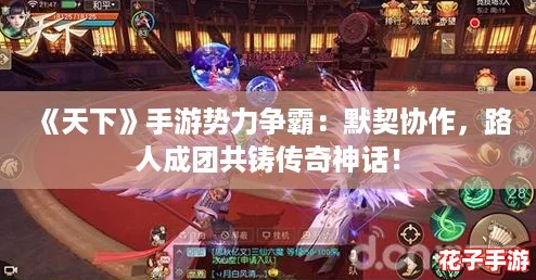 《天下》手游势力争霸：默契协作，路人成团共铸传奇神话！