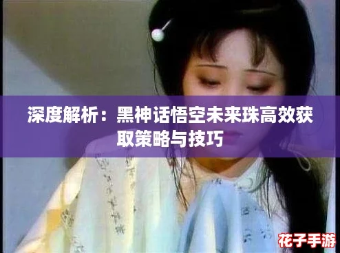 深度解析：黑神话悟空未来珠高效获取策略与技巧