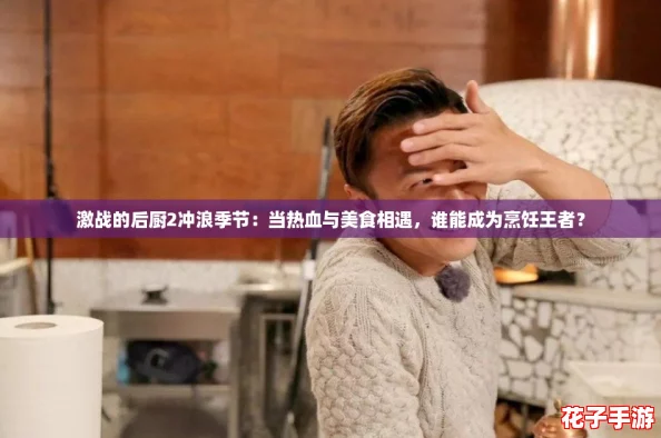 激战的后厨2冲浪季节:当热血与美食相遇,谁能成为烹饪王者? 激战的后厨2冲浪季节:当热血与美食相遇,谁能成为烹饪王者?