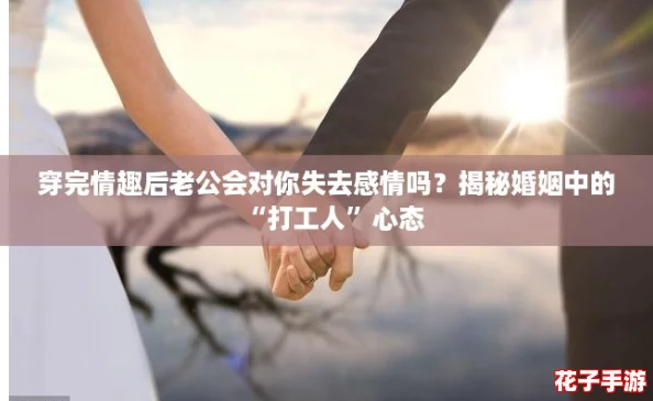 穿完情趣后老公会对你失去感情吗？揭秘婚姻中的“打工人”心态