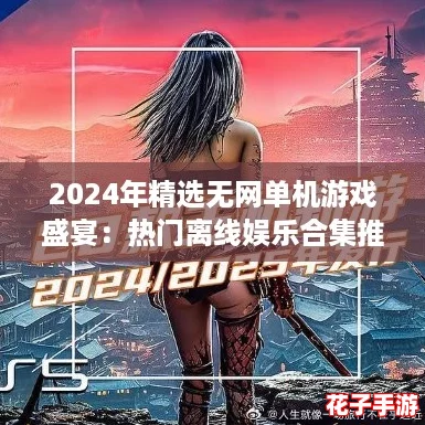 2024年精选无网单机游戏盛宴:热门离线娱乐合集推荐 2024年精选无网单机游戏盛宴:热门离线娱乐合集推荐