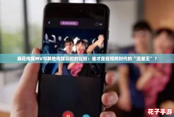 麻花传媒MV与其他传媒公司的比较：谁才是短视频时代的“流量王”？