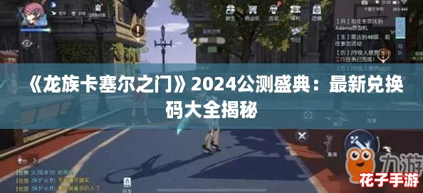 《龙族卡塞尔之门》2024公测盛典：最新兑换码大全揭秘