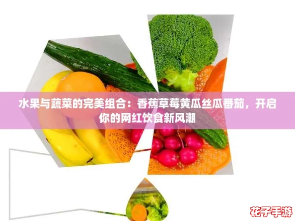 水果与蔬菜的完美组合：香蕉草莓黄瓜丝瓜番茄，开启你的网红饮食新风潮