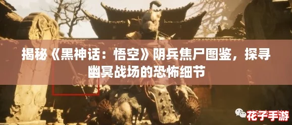 揭秘《黑神话：悟空》阴兵焦尸图鉴，探寻幽冥战场的恐怖细节