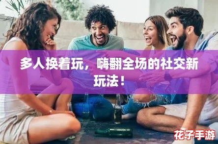 多人换着玩，嗨翻全场的社交新玩法！