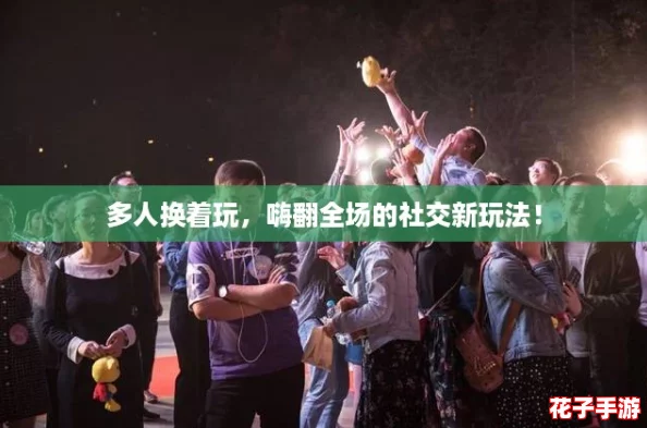 多人换着玩，嗨翻全场的社交新玩法！