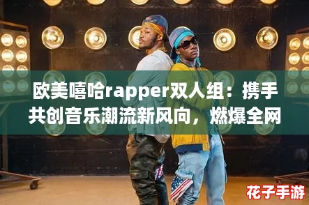 欧美嘻哈rapper双人组:携手共创音乐潮流新风向,燃爆全网热议 欧美嘻哈rapper双人组:携手共创音乐潮流新风向,燃爆全网热议