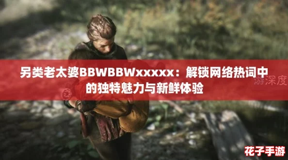 另类老太婆BBWBBWxxxxx：解锁网络热词中的独特魅力与新鲜体验