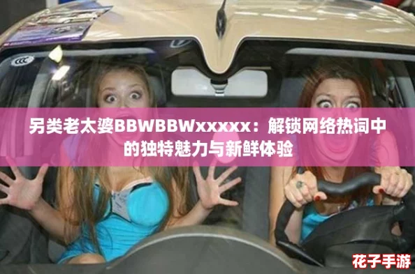 另类老太婆BBWBBWxxxxx：解锁网络热词中的独特魅力与新鲜体验