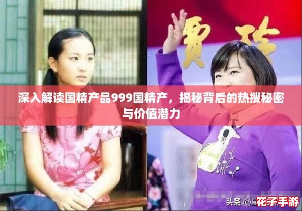 深入解读国精产品999国精产,揭秘背后的热搜秘密与价值潜力 深入解读国精产品999国精产,揭秘背后的热搜秘密与价值潜力