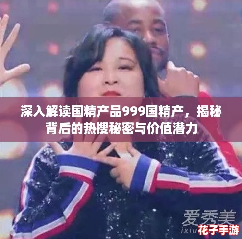 深入解读国精产品999国精产,揭秘背后的热搜秘密与价值潜力 深入解读国精产品999国精产,揭秘背后的热搜秘密与价值潜力