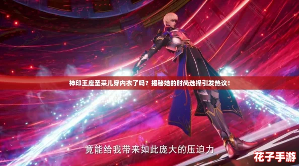 神印王座圣采儿穿内衣了吗？揭秘她的时尚选择引发热议！